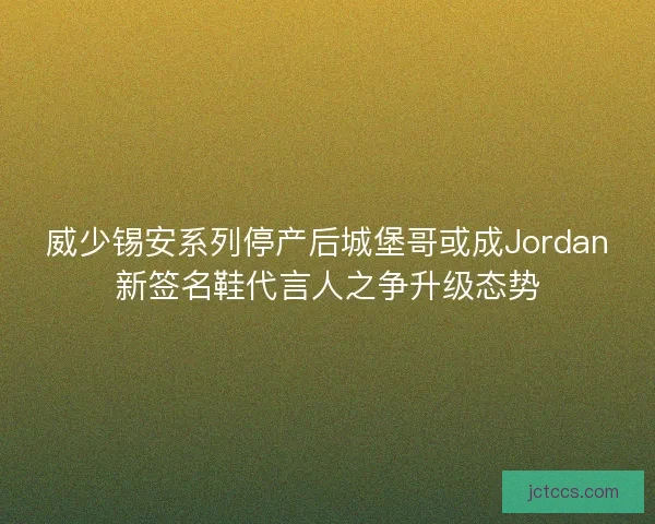 威少锡安系列停产后城堡哥或成Jordan新签名鞋代言人之争升级态势