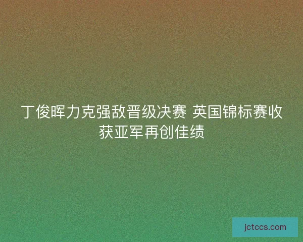 丁俊晖力克强敌晋级决赛 英国锦标赛收获亚军再创佳绩