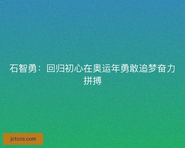石智勇：回归初心在奥运年勇敢追梦奋力拼搏