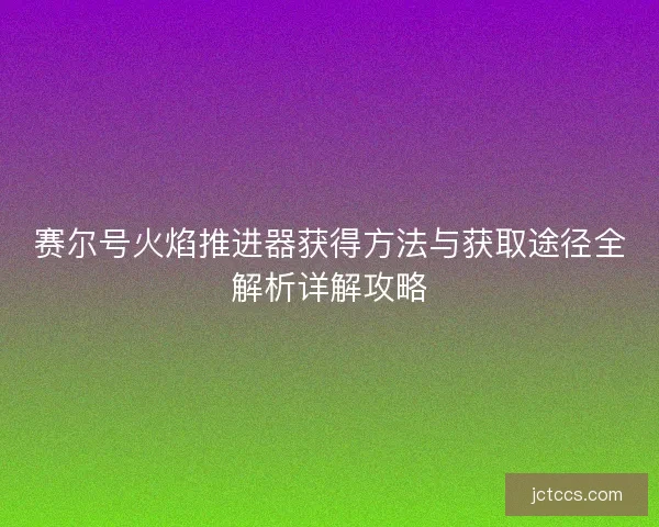 赛尔号火焰推进器获得方法与获取途径全解析详解攻略
